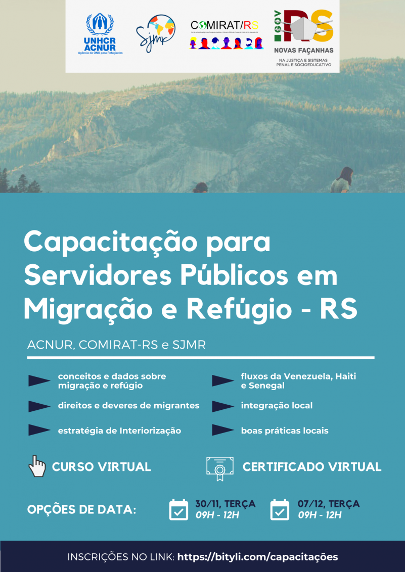 Acima, logos do ACNUR, SJMR, COMIRAT-RS e governo do estado.
Capacitação para Servidores Públicos em Migração e Refúgio - RS
ACNUR, COMIRAT-RS e SJMR
- conceitos e dados sobre migração e refúgio
- fluxos da Venezuela, Haiti e Senegal
- direitos e deveres de migrantes
- integração local
- estratégia de interiorização
- boas práticas locais.
Curso virtual, certificado virtual.
Opções de data: 30/11, terça-feira, das 09h às 12h; 07/12, terça-feira, das 09h às 12h